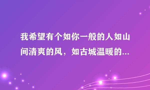 我希望有个如你一般的人如山间清爽的风，如古城温暖的光，从清晨到夜晚，从山野到书房，只要最后是你就好。？