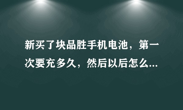 新买了块品胜手机电池，第一次要充多久，然后以后怎么做更好的保养电池？