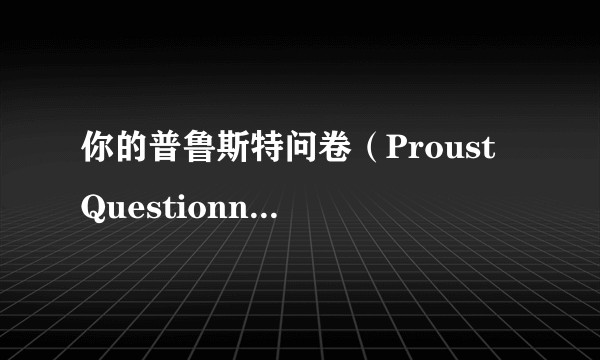 你的普鲁斯特问卷（Proust Questionnaire）答案是什么？