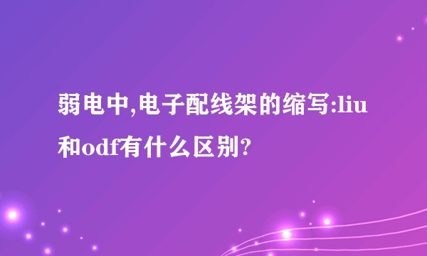 弱电中,电子配线架的缩写:liu 和odf有什么区别?