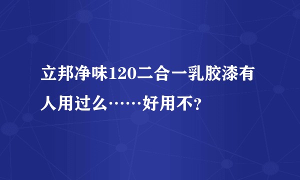 立邦净味120二合一乳胶漆有人用过么……好用不？