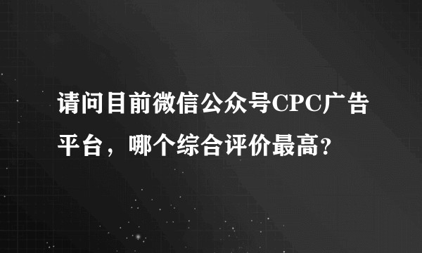 请问目前微信公众号CPC广告平台，哪个综合评价最高？