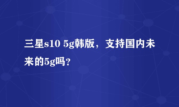 三星s10 5g韩版，支持国内未来的5g吗？