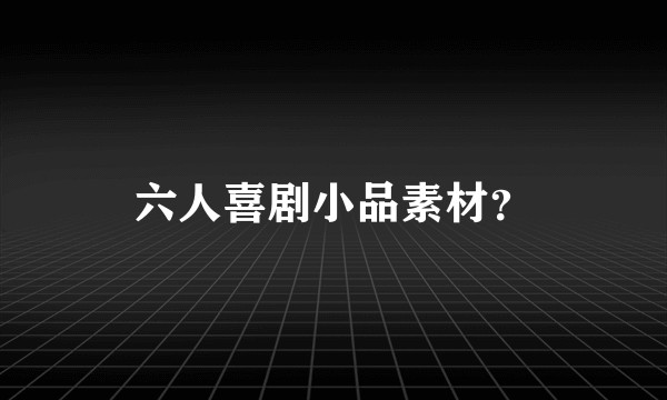 六人喜剧小品素材?