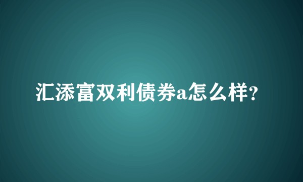 汇添富双利债券a怎么样？
