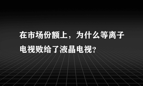 在市场份额上，为什么等离子电视败给了液晶电视？