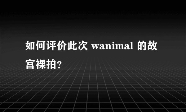 如何评价此次 wanimal 的故宫裸拍？