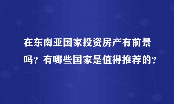 在东南亚国家投资房产有前景吗？有哪些国家是值得推荐的？