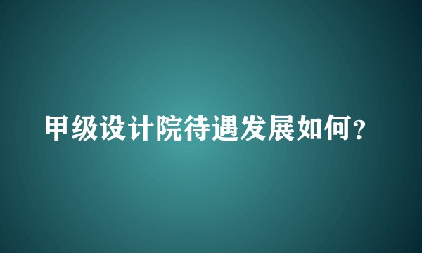 甲级设计院待遇发展如何?
