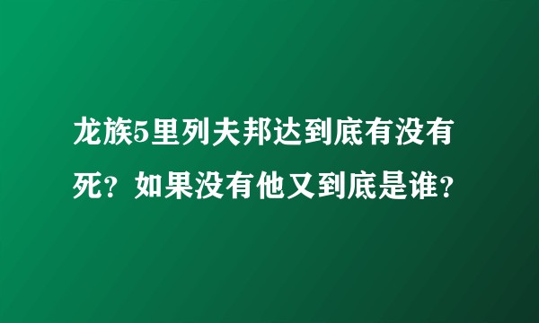 龙族5里列夫邦达到底有没有死？如果没有他又到底是谁？