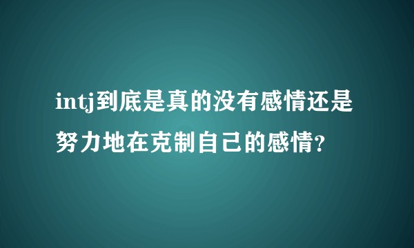 intj到底是真的没有感情还是努力地在克制自己的感情？