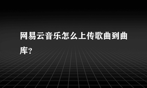 网易云音乐怎么上传歌曲到曲库？