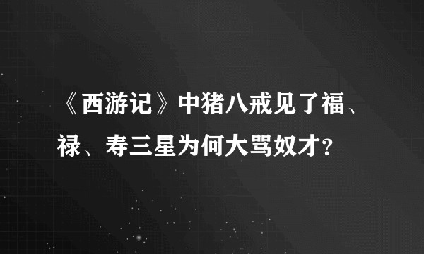 《西游记》中猪八戒见了福、禄、寿三星为何大骂奴才？