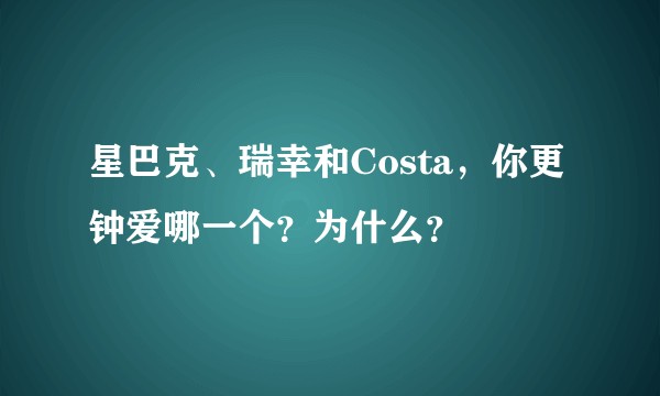 星巴克、瑞幸和Costa,你更钟爱哪一个?为什么?