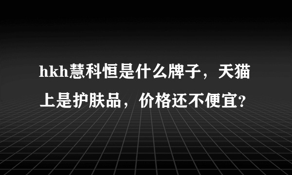 hkh慧科恒是什么牌子，天猫上是护肤品，价格还不便宜？