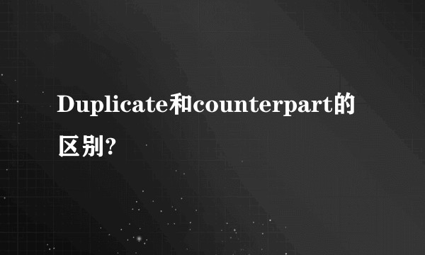 Duplicate和counterpart的区别?