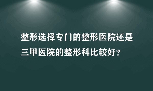 整形选择专门的整形医院还是三甲医院的整形科比较好？