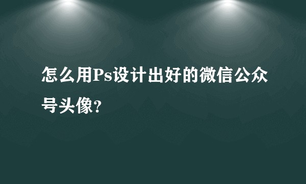怎么用Ps设计出好的微信公众号头像？