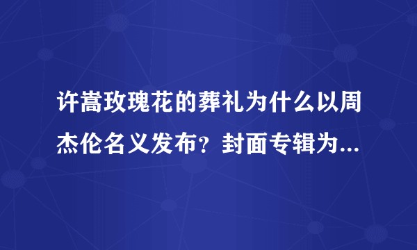 许嵩玫瑰花的葬礼为什么以周杰伦名义发布？封面专辑为什么使用2006年依然范特西的封面？
