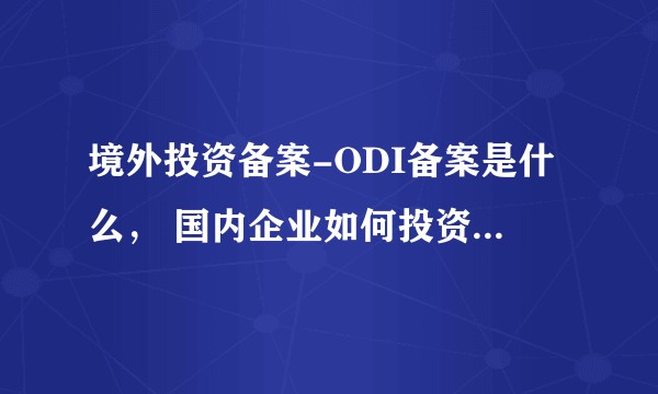 境外投资备案-ODI备案是什么， 国内企业如何投资国外的公司，怎么把投资款项打出去？