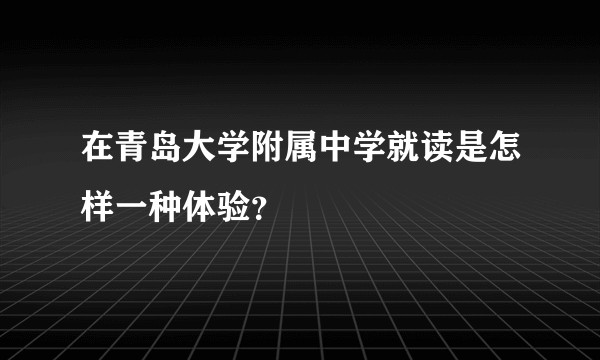 在青岛大学附属中学就读是怎样一种体验？