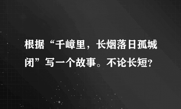 根据“千嶂里，长烟落日孤城闭”写一个故事。不论长短？