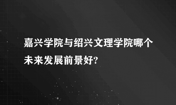 嘉兴学院与绍兴文理学院哪个未来发展前景好?