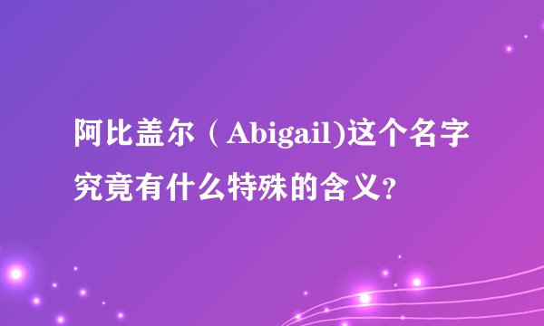 阿比盖尔（Abigail)这个名字究竟有什么特殊的含义？
