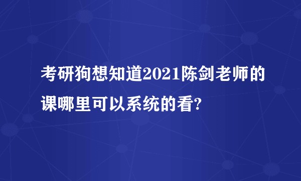 考研狗想知道2021陈剑老师的课哪里可以系统的看?