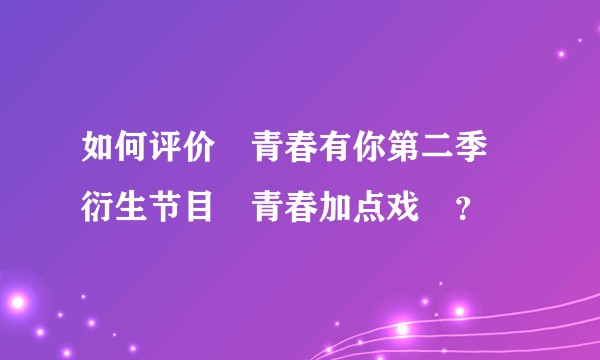 如何评价«青春有你第二季»衍生节目«青春加点戏»？
