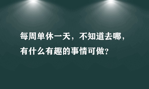 每周单休一天，不知道去哪，有什么有趣的事情可做？
