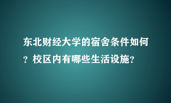 东北财经大学的宿舍条件如何?校区内有哪些生活设施?