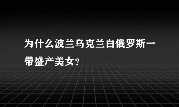为什么波兰乌克兰白俄罗斯一带盛产美女？