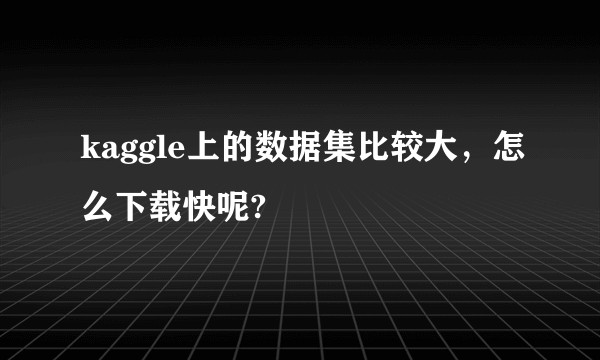 kaggle上的数据集比较大，怎么下载快呢?
