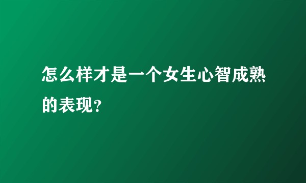 怎么样才是一个女生心智成熟的表现？