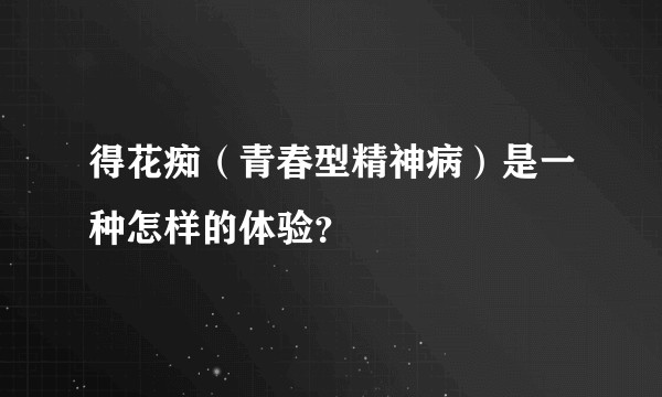 得花痴（青春型精神病）是一种怎样的体验？