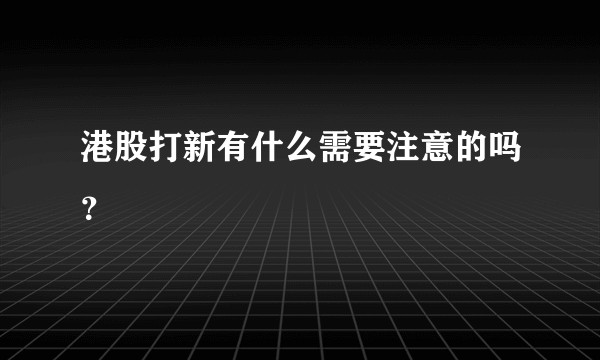 港股打新有什么需要注意的吗？