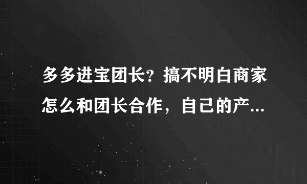 多多进宝团长？搞不明白商家怎么和团长合作，自己的产品多少钱，又怎么给对方算钱？