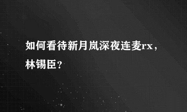 如何看待新月岚深夜连麦rx,林锡臣?