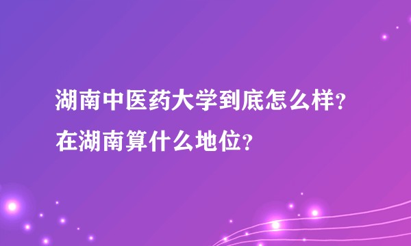湖南中医药大学到底怎么样？在湖南算什么地位？