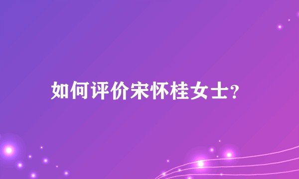 如何评价宋怀桂女士？