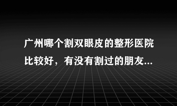 广州哪个割双眼皮的整形医院比较好，有没有割过的朋友介绍一下？