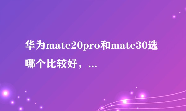 华为mate20pro和mate30选哪个比较好，p30系列呢？