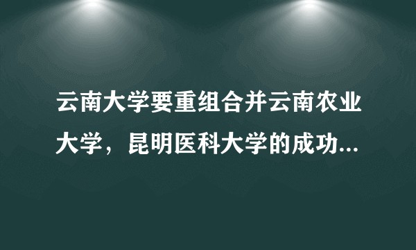 云南大学要重组合并云南农业大学，昆明医科大学的成功率大吗？
