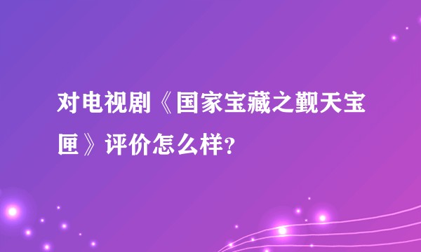 对电视剧《国家宝藏之觐天宝匣》评价怎么样？