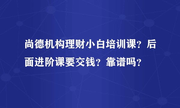 尚德机构理财小白培训课？后面进阶课要交钱？靠谱吗？