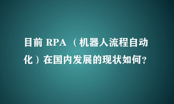 目前 RPA （机器人流程自动化）在国内发展的现状如何？