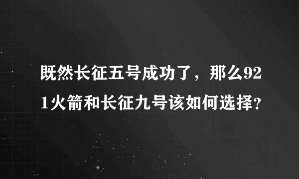 既然长征五号成功了，那么921火箭和长征九号该如何选择？