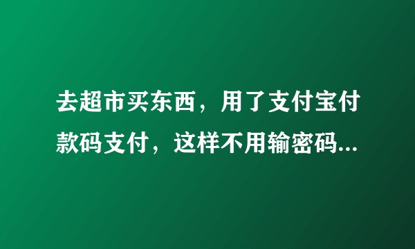 去超市买东西，用了支付宝付款码支付，这样不用输密码直接付款感觉十分不安全啊！？