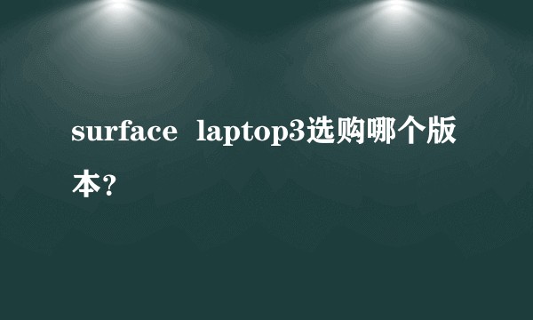 surface  laptop3选购哪个版本？